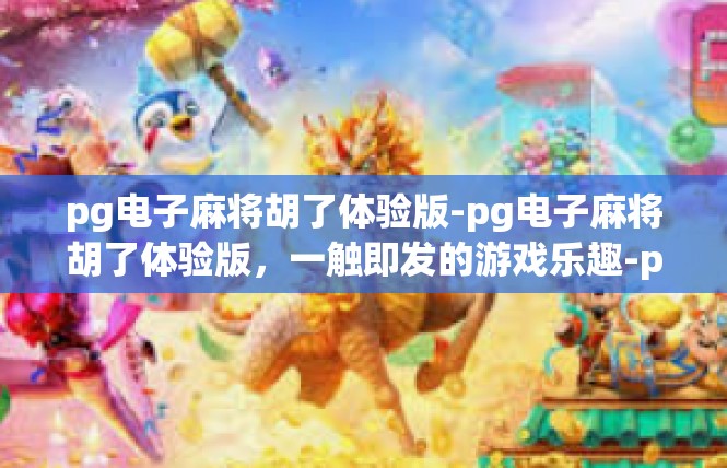 pg电子麻将胡了体验版-pg电子麻将胡了体验版，一触即发的游戏乐趣-pg电子麻将胡了体验版