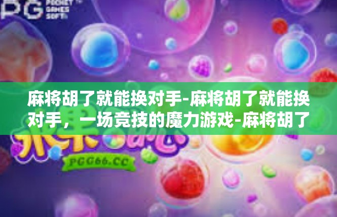 麻将胡了就能换对手-麻将胡了就能换对手，一场竞技的魔力游戏-麻将胡了就能换对手