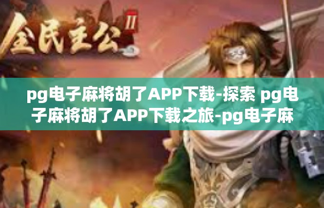pg电子麻将胡了APP下载-探索 pg电子麻将胡了APP下载之旅-pg电子麻将胡了APP下载