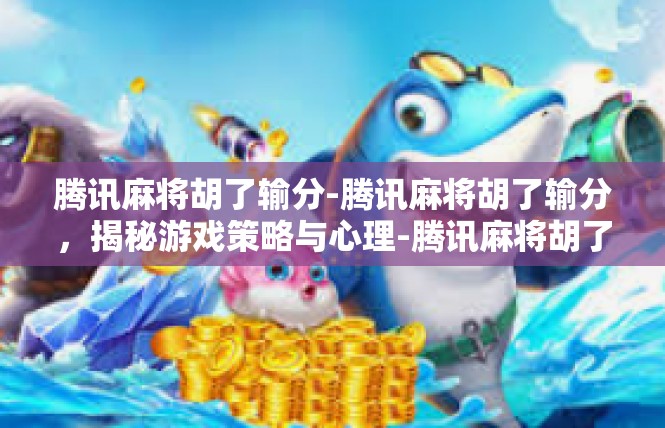 腾讯麻将胡了输分-腾讯麻将胡了输分，揭秘游戏策略与心理-腾讯麻将胡了输分