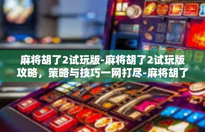 麻将胡了2试玩版-麻将胡了2试玩版攻略，策略与技巧一网打尽-麻将胡了2试玩版