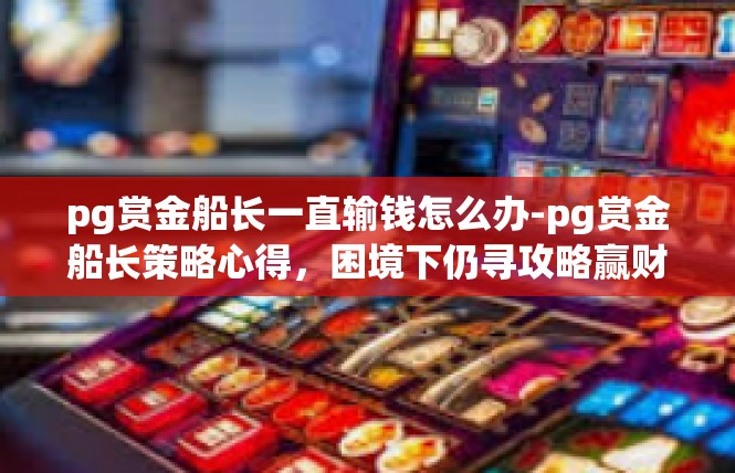pg赏金船长一直输钱怎么办-pg赏金船长策略心得，困境下仍寻攻略赢财富之道-pg赏金船长一直输钱怎么办