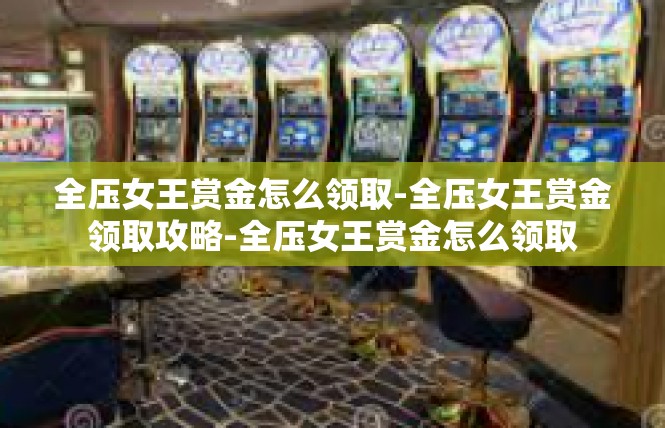 全压女王赏金怎么领取-全压女王赏金领取攻略-全压女王赏金怎么领取