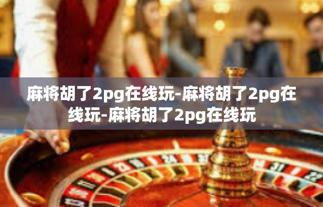 麻将胡了2pg在线玩-麻将胡了2pg在线玩-麻将胡了2pg在线玩