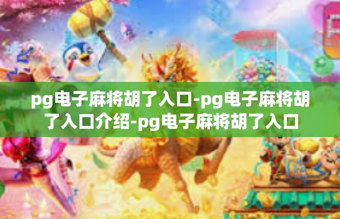 pg电子麻将胡了入口-pg电子麻将胡了入口介绍-pg电子麻将胡了入口