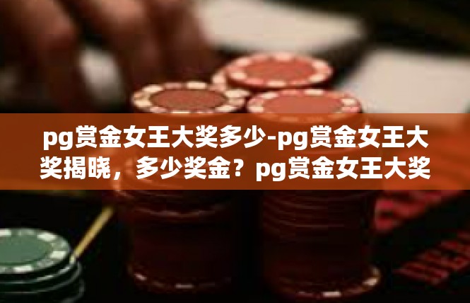 pg赏金女王大奖多少-pg赏金女王大奖揭晓，多少奖金？pg赏金女王大奖多少
