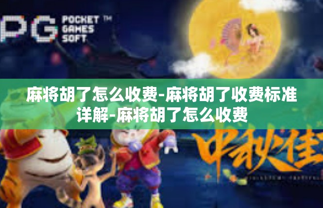 麻将胡了怎么收费-麻将胡了收费标准详解-麻将胡了怎么收费
