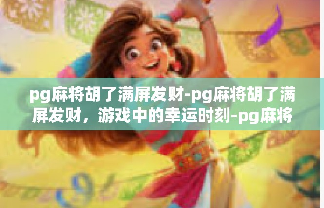 pg麻将胡了满屏发财-pg麻将胡了满屏发财，游戏中的幸运时刻-pg麻将胡了满屏发财