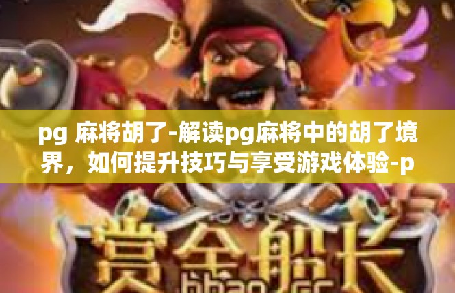 pg 麻将胡了-解读pg麻将中的胡了境界，如何提升技巧与享受游戏体验-pg 麻将胡了
