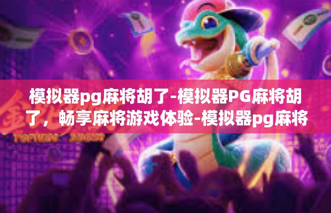 模拟器pg麻将胡了-模拟器PG麻将胡了，畅享麻将游戏体验-模拟器pg麻将胡了