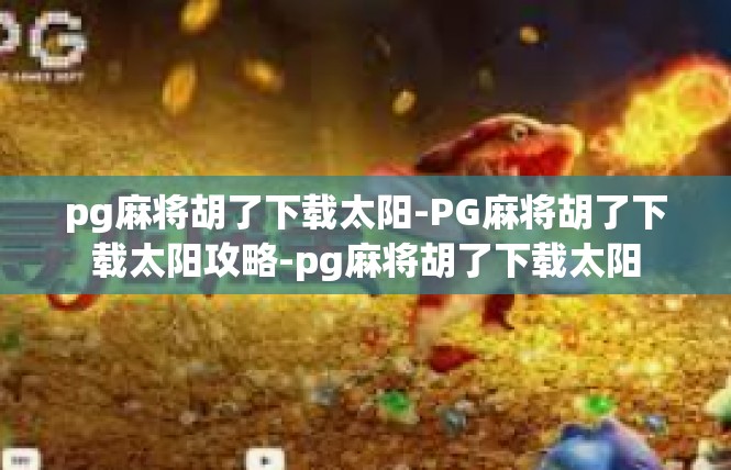 pg麻将胡了下载太阳-PG麻将胡了下载太阳攻略-pg麻将胡了下载太阳