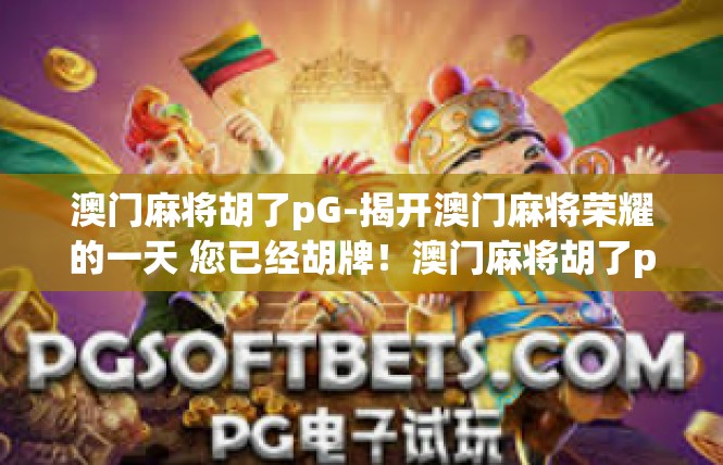 澳门麻将胡了pG-揭开澳门麻将荣耀的一天 您已经胡牌！澳门麻将胡了pG