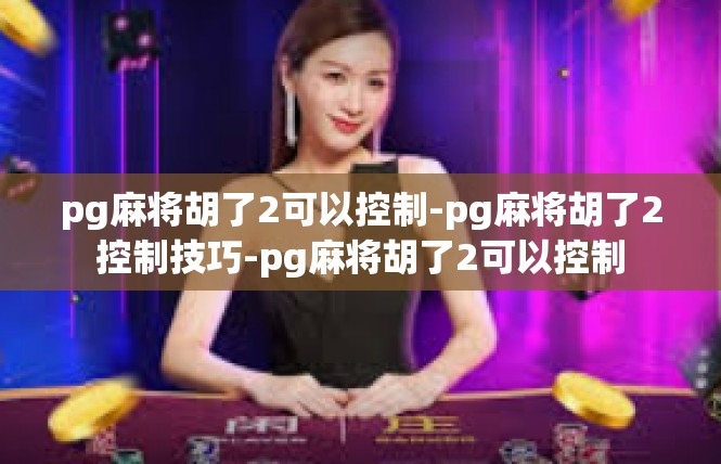 pg麻将胡了2可以控制-pg麻将胡了2控制技巧-pg麻将胡了2可以控制