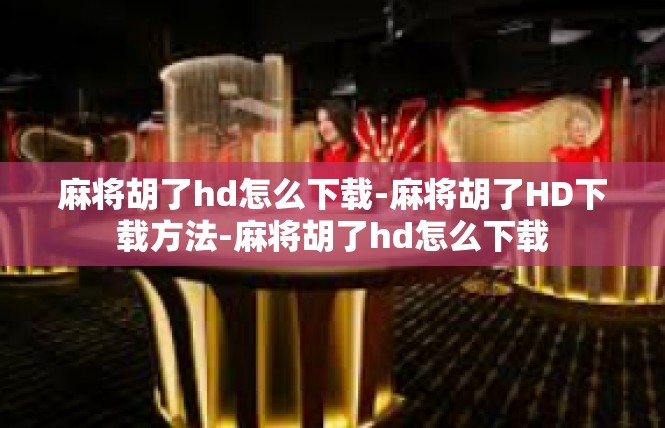麻将胡了hd怎么下载-麻将胡了HD下载方法-麻将胡了hd怎么下载