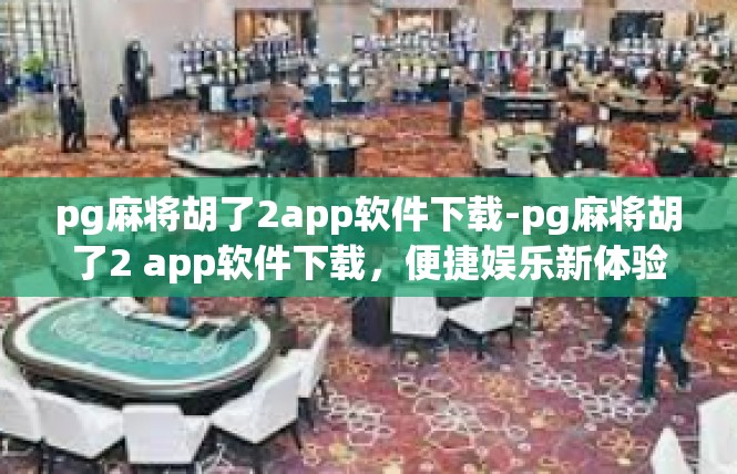pg麻将胡了2app软件下载-pg麻将胡了2 app软件下载，便捷娱乐新体验-pg麻将胡了2app软件下载