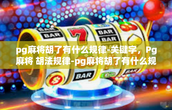 pg麻将胡了有什么规律-关键字，Pg麻将 胡法规律-pg麻将胡了有什么规律