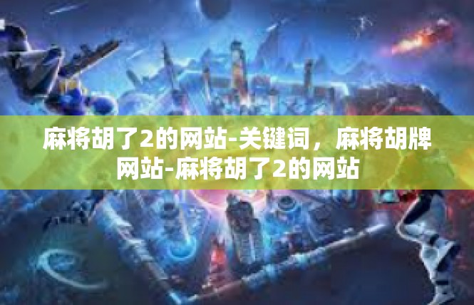 麻将胡了2的网站-关键词，麻将胡牌网站-麻将胡了2的网站