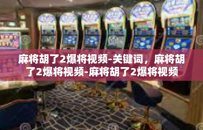 麻将胡了2爆将视频-关键词，麻将胡了2爆将视频-麻将胡了2爆将视频