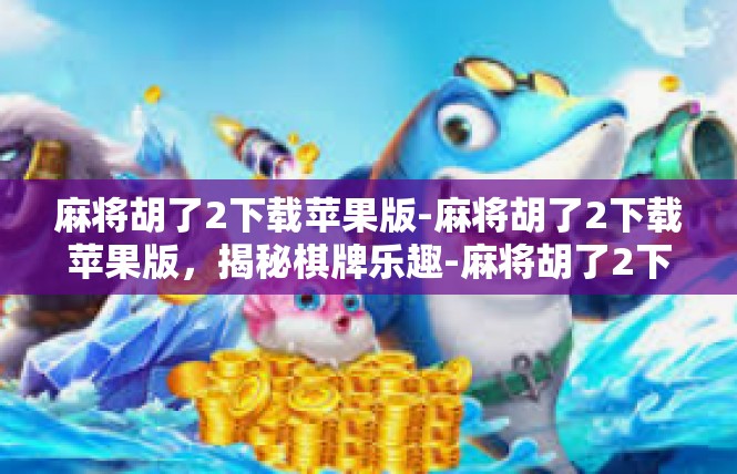 麻将胡了2下载苹果版-麻将胡了2下载苹果版，揭秘棋牌乐趣-麻将胡了2下载苹果版