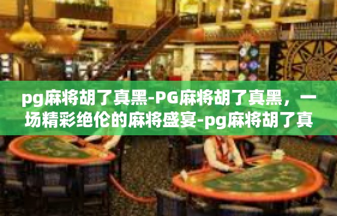 pg麻将胡了真黑-PG麻将胡了真黑，一场精彩绝伦的麻将盛宴-pg麻将胡了真黑