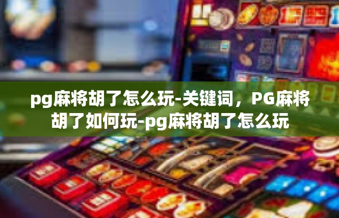 pg麻将胡了怎么玩-关键词，PG麻将胡了如何玩-pg麻将胡了怎么玩