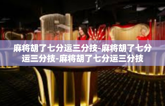麻将胡了七分运三分技-麻将胡了七分运三分技-麻将胡了七分运三分技