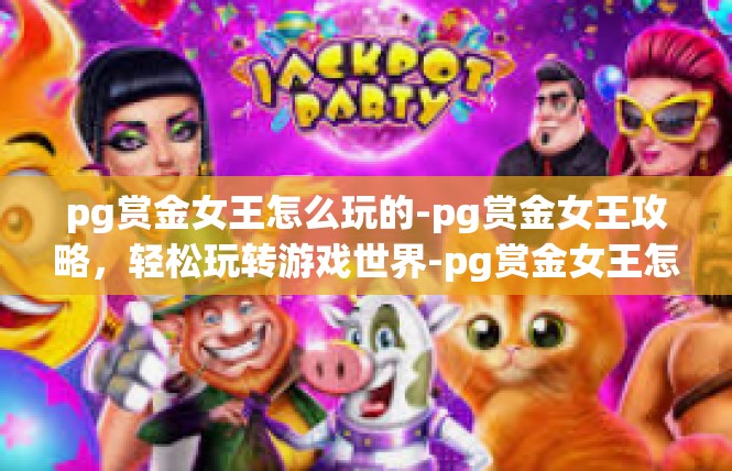 pg赏金女王怎么玩的-pg赏金女王攻略，轻松玩转游戏世界-pg赏金女王怎么玩的
