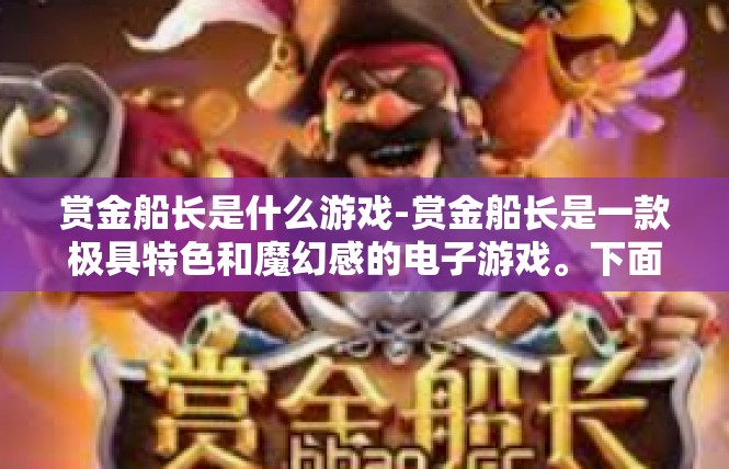 赏金船长是什么游戏-赏金船长是一款极具特色和魔幻感的电子游戏。下面我们将深入了解这个游戏的详细信息和特点。赏金船长是什么游戏