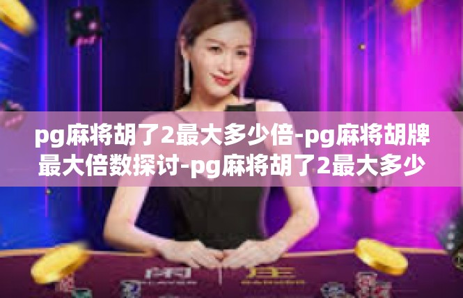 pg麻将胡了2最大多少倍-pg麻将胡牌最大倍数探讨-pg麻将胡了2最大多少倍