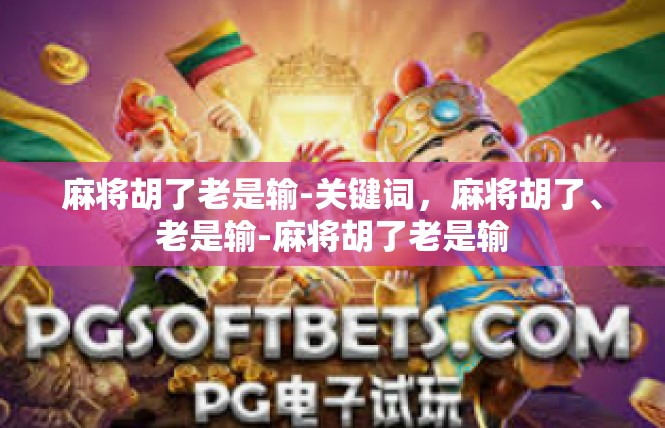 麻将胡了老是输-关键词，麻将胡了、老是输-麻将胡了老是输
