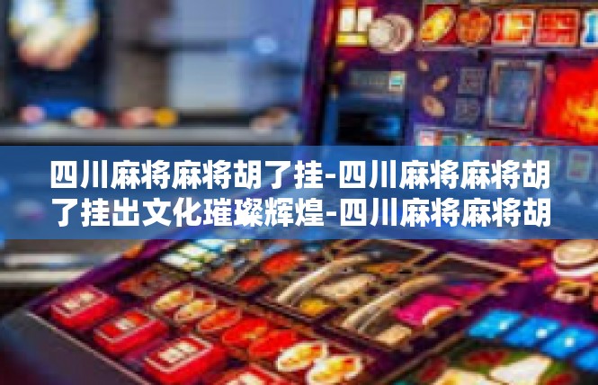 四川麻将麻将胡了挂-四川麻将麻将胡了挂出文化璀璨辉煌-四川麻将麻将胡了挂