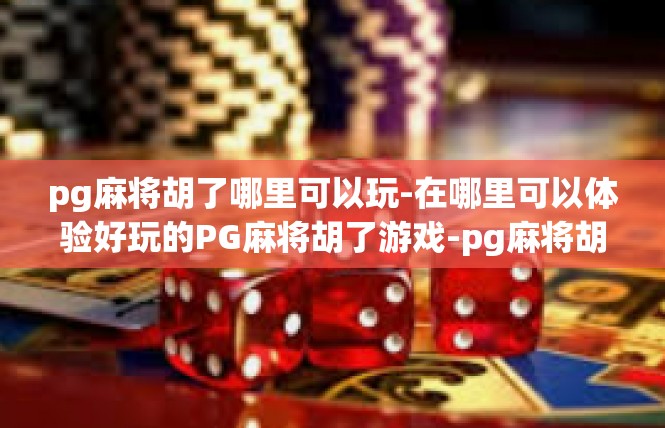 pg麻将胡了哪里可以玩-在哪里可以体验好玩的PG麻将胡了游戏-pg麻将胡了哪里可以玩