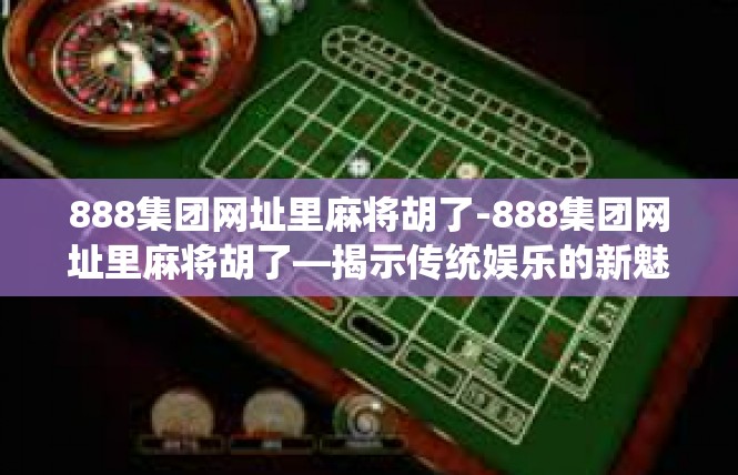 888集团网址里麻将胡了-888集团网址里麻将胡了—揭示传统娱乐的新魅力-888集团网址里麻将胡了