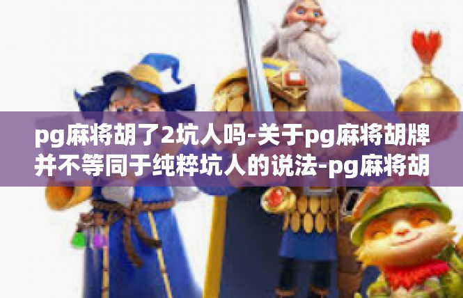 pg麻将胡了2坑人吗-关于pg麻将胡牌并不等同于纯粹坑人的说法-pg麻将胡了2坑人吗