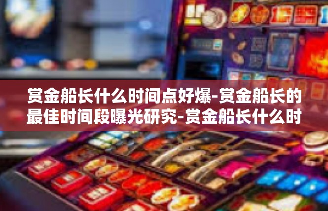 赏金船长什么时间点好爆-赏金船长的最佳时间段曝光研究-赏金船长什么时间点好爆