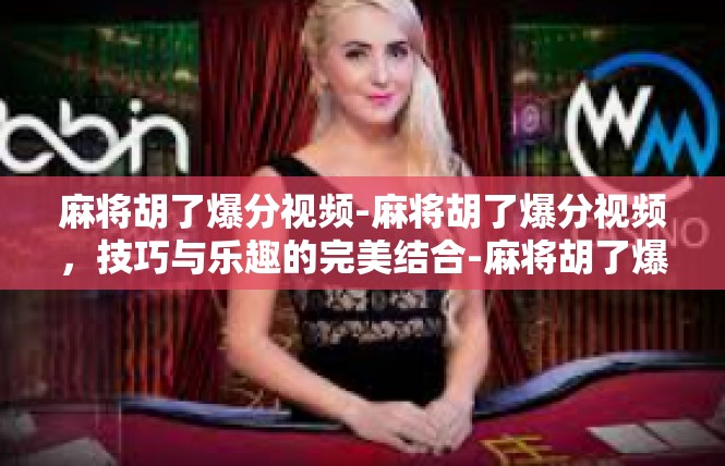 麻将胡了爆分视频-麻将胡了爆分视频，技巧与乐趣的完美结合-麻将胡了爆分视频
