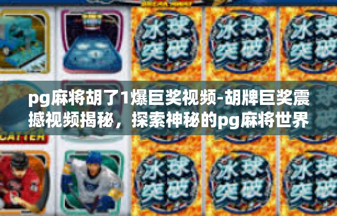 pg麻将胡了1爆巨奖视频-胡牌巨奖震撼视频揭秘，探索神秘的pg麻将世界-pg麻将胡了1爆巨奖视频