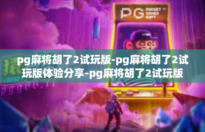 pg麻将胡了2试玩版-pg麻将胡了2试玩版体验分享-pg麻将胡了2试玩版