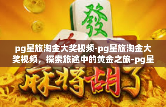 pg星旅淘金大奖视频-pg星旅淘金大奖视频，探索旅途中的黄金之旅-pg星旅淘金大奖视频