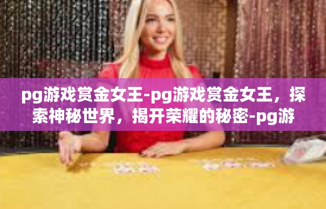 pg游戏赏金女王-pg游戏赏金女王，探索神秘世界，揭开荣耀的秘密-pg游戏赏金女王