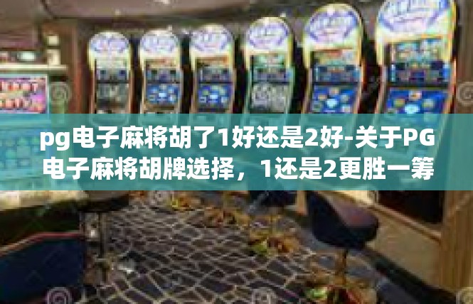 pg电子麻将胡了1好还是2好-关于PG电子麻将胡牌选择，1还是2更胜一筹-pg电子麻将胡了1好还是2好