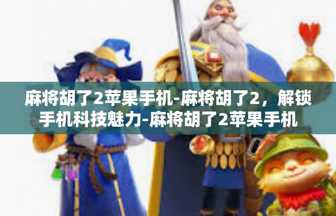 麻将胡了2苹果手机-麻将胡了2，解锁手机科技魅力-麻将胡了2苹果手机