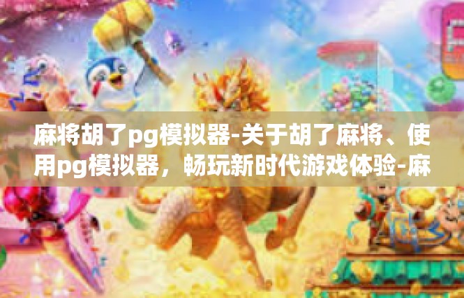 麻将胡了pg模拟器-关于胡了麻将、使用pg模拟器，畅玩新时代游戏体验-麻将胡了pg模拟器