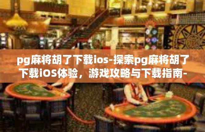 pg麻将胡了下载ios-探索pg麻将胡了下载iOS体验，游戏攻略与下载指南-pg麻将胡了下载ios
