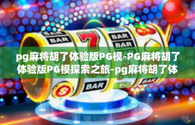 pg麻将胡了体验版PG模-PG麻将胡了体验版PG模探索之旅-pg麻将胡了体验版PG模