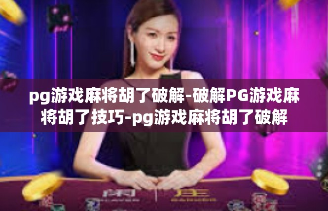 pg游戏麻将胡了破解-破解PG游戏麻将胡了技巧-pg游戏麻将胡了破解
