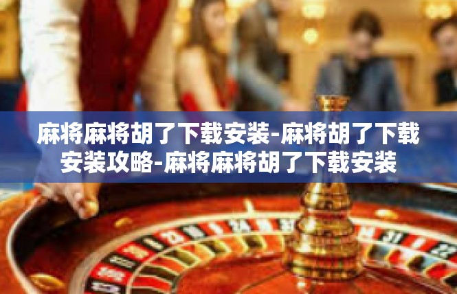 麻将麻将胡了下载安装-麻将胡了下载安装攻略-麻将麻将胡了下载安装