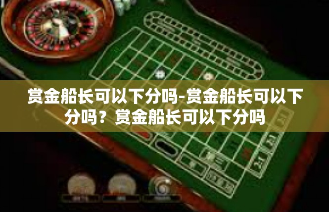 赏金船长可以下分吗-赏金船长可以下分吗？赏金船长可以下分吗