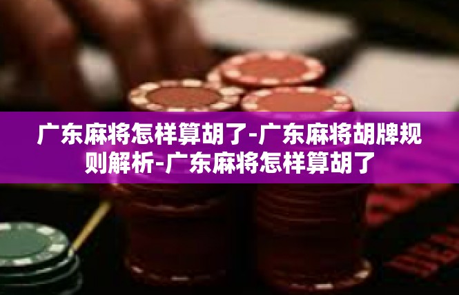 广东麻将怎样算胡了-广东麻将胡牌规则解析-广东麻将怎样算胡了