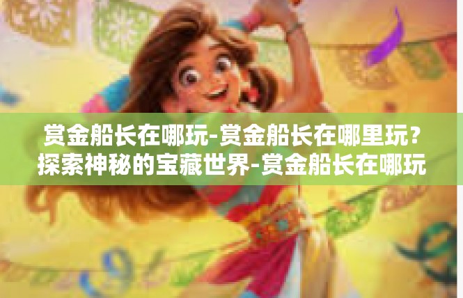 赏金船长在哪玩-赏金船长在哪里玩？探索神秘的宝藏世界-赏金船长在哪玩